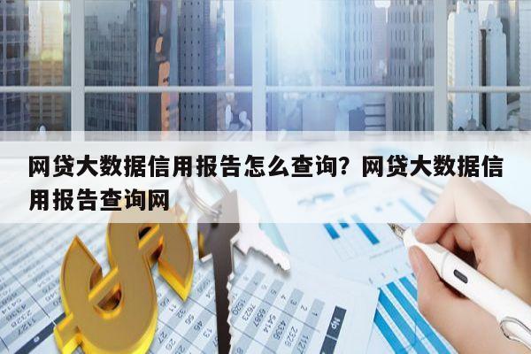 网贷大数据信用报告怎么查询？网贷大数据信用报告查询网