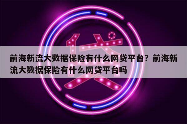 前海新流大数据保险有什么网贷平台？前海新流大数据保险有什么网贷平台吗