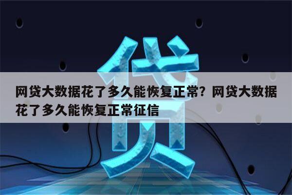 网贷大数据花了多久能恢复正常？网贷大数据花了多久能恢复正常征信