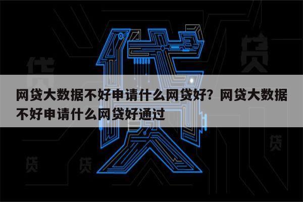 网贷大数据不好申请什么网贷好？网贷大数据不好申请什么网贷好通过