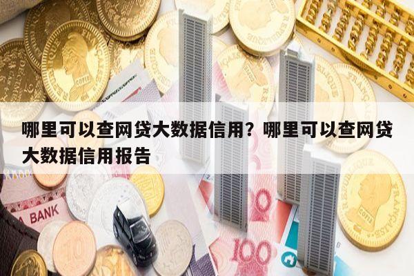 哪里可以查网贷大数据信用？哪里可以查网贷大数据信用报告