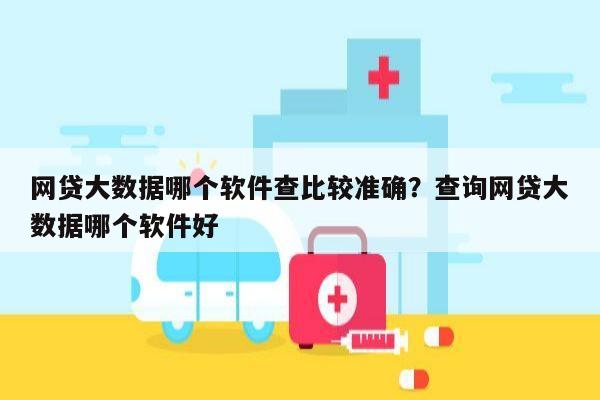 网贷大数据哪个软件查比较准确？查询网贷大数据哪个软件好