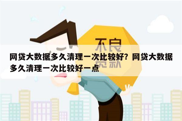 网贷大数据多久清理一次比较好？网贷大数据多久清理一次比较好一点