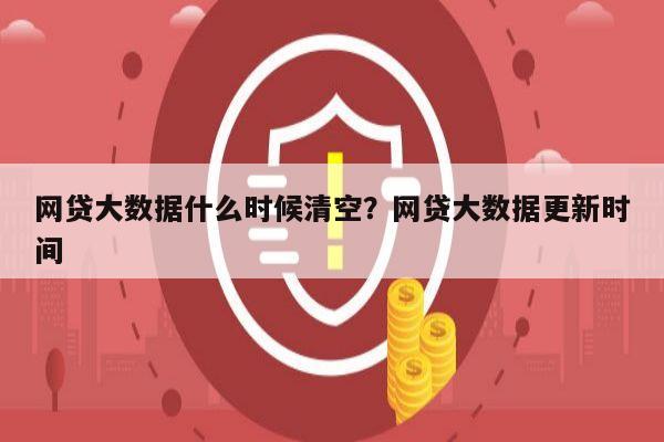 网贷大数据什么时候清空？网贷大数据更新时间