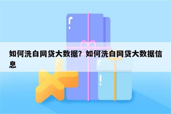 如何洗白网贷大数据？如何洗白网贷大数据信息