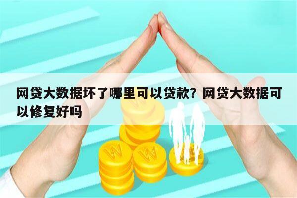 网贷大数据坏了哪里可以贷款？网贷大数据可以修复好吗