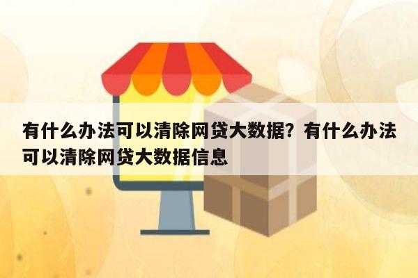 有什么办法可以清除网贷大数据？有什么办法可以清除网贷大数据信息