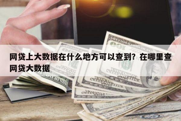 网贷上大数据在什么地方可以查到？在哪里查网贷大数据