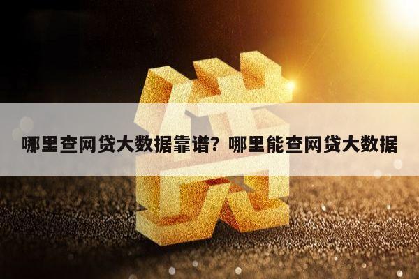 哪里查网贷大数据靠谱？哪里能查网贷大数据