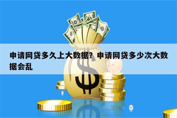 申请网贷多久上大数据？申请网贷多少次大数据会乱