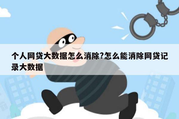 个人网贷大数据怎么消除?怎么能消除网贷记录大数据