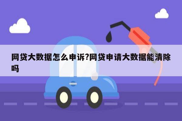 网贷大数据怎么申诉?网贷申请大数据能清除吗