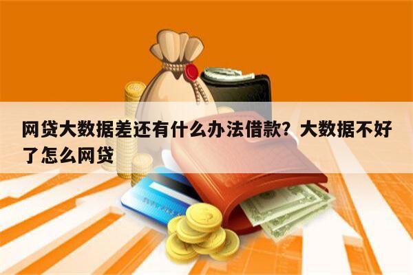 网贷大数据差还有什么办法借款？大数据不好了怎么网贷