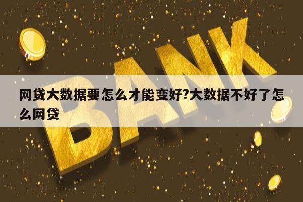 网贷大数据要怎么才能变好?大数据不好了怎么网贷