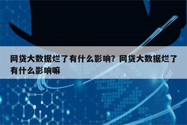 网贷大数据烂了有什么影响？网贷大数据烂了有什么影响嘛