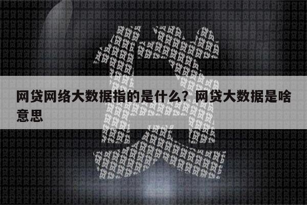 网贷网络大数据指的是什么？网贷大数据是啥意思