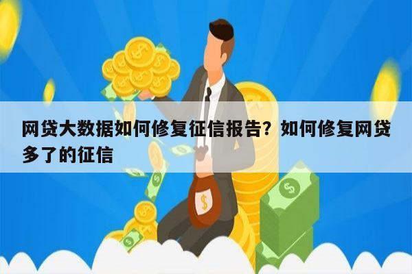 网贷大数据如何修复征信报告？如何修复网贷多了的征信