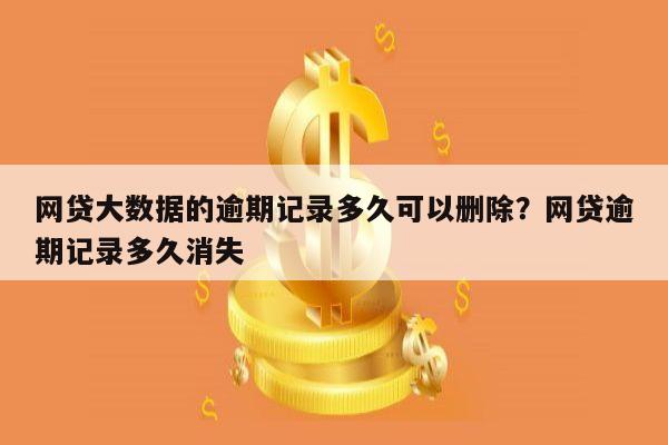 网贷大数据的逾期记录多久可以删除？网贷逾期记录多久消失