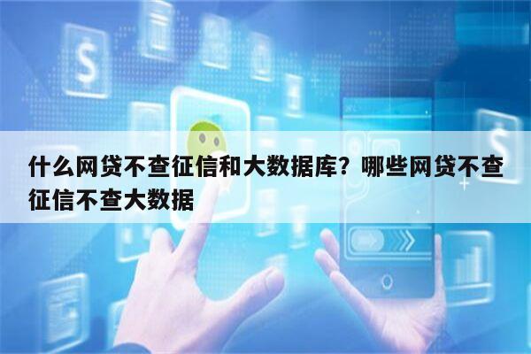 什么网贷不查征信和大数据库？哪些网贷不查征信不查大数据