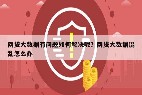 网贷大数据有问题如何解决呢？网贷大数据混乱怎么办