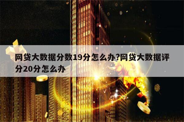 网贷大数据分数19分怎么办?网贷大数据评分20分怎么办