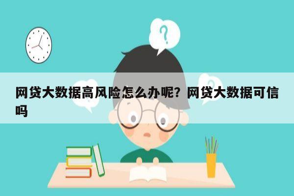 网贷大数据高风险怎么办呢？网贷大数据可信吗