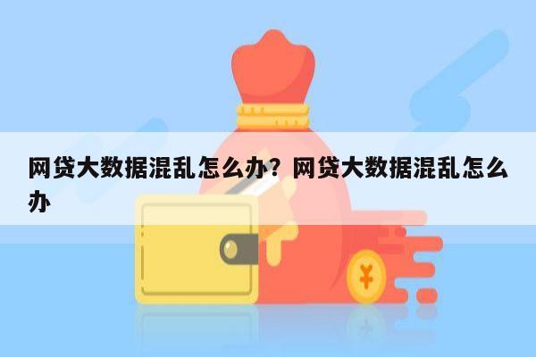 网贷大数据混乱怎么办？网贷大数据混乱怎么办