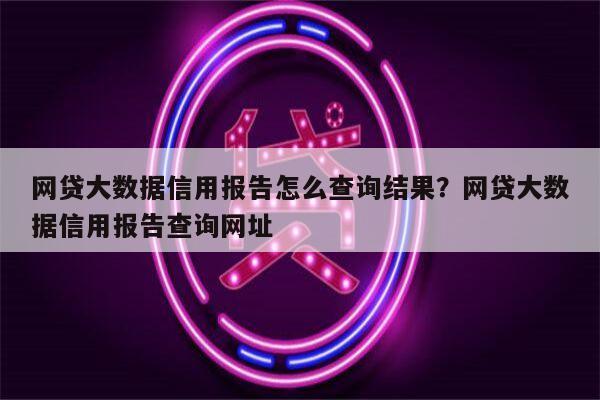 网贷大数据信用报告怎么查询结果？网贷大数据信用报告查询网址