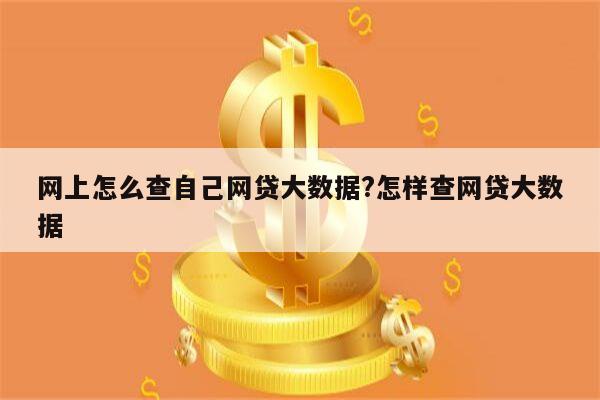 网上怎么查自己网贷大数据?怎样查网贷大数据