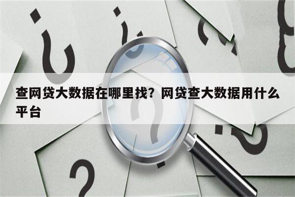 查网贷大数据在哪里找？网贷查大数据用什么平台