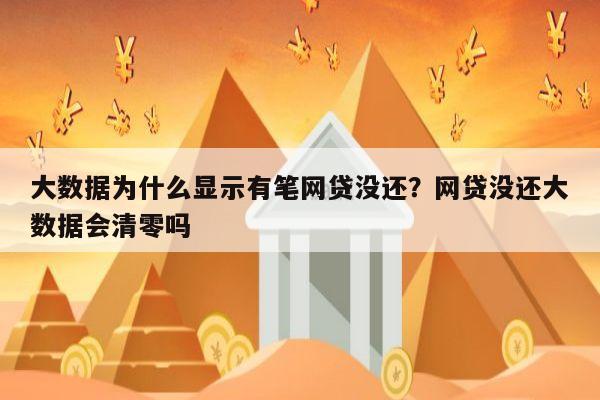 大数据为什么显示有笔网贷没还？网贷没还大数据会清零吗