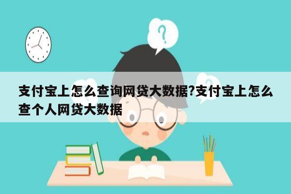 支付宝上怎么查询网贷大数据?支付宝上怎么查个人网贷大数据