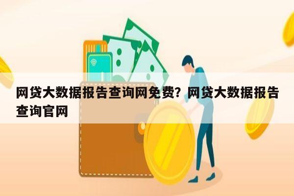 网贷大数据报告查询网免费？网贷大数据报告查询官网