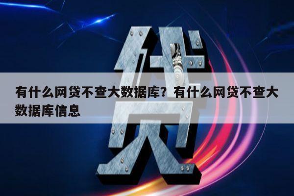 有什么网贷不查大数据库？有什么网贷不查大数据库信息