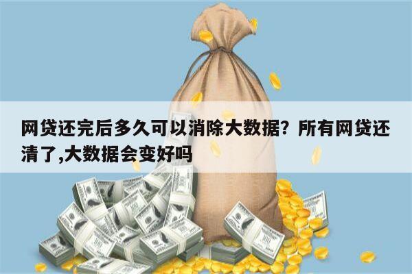 网贷还完后多久可以消除大数据？所有网贷还清了,大数据会变好吗