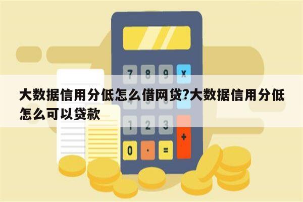 大数据信用分低怎么借网贷?大数据信用分低怎么可以贷款