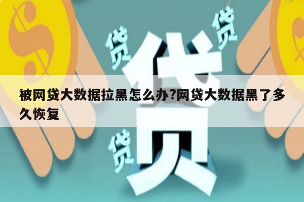 被网贷大数据拉黑怎么办?网贷大数据黑了多久恢复