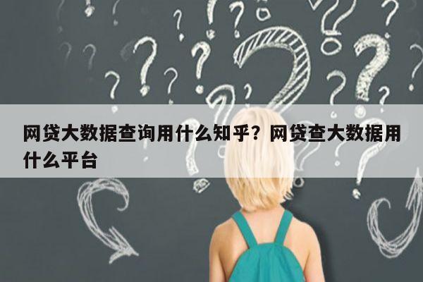 网贷大数据查询用什么知乎？网贷查大数据用什么平台