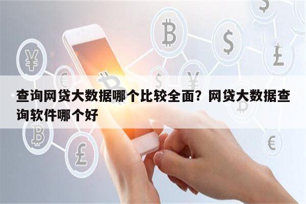 查询网贷大数据哪个比较全面？网贷大数据查询软件哪个好