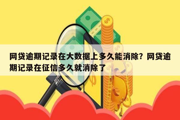 网贷逾期记录在大数据上多久能消除？网贷逾期记录在征信多久就消除了