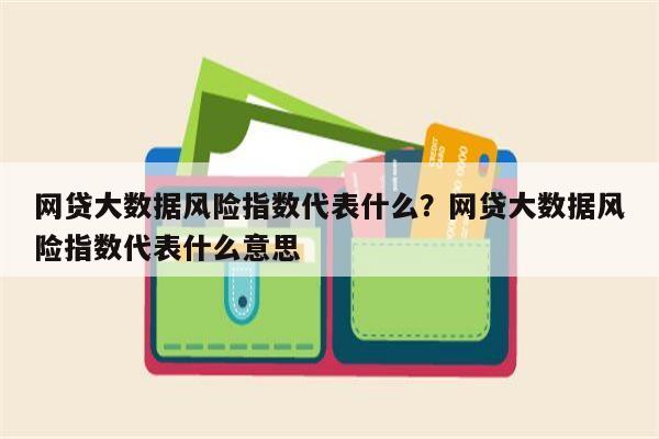 网贷大数据风险指数代表什么？网贷大数据风险指数代表什么意思