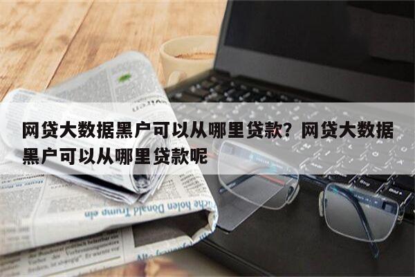 网贷大数据黑户可以从哪里贷款？网贷大数据黑户可以从哪里贷款呢