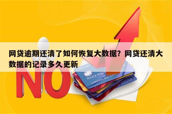 网贷逾期还清了如何恢复大数据？网贷还清大数据的记录多久更新