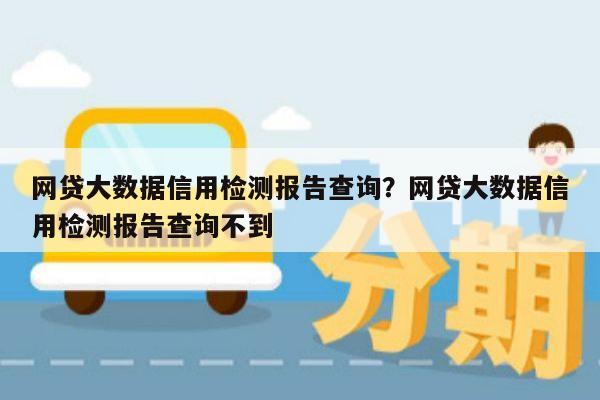 网贷大数据信用检测报告查询？网贷大数据信用检测报告查询不到