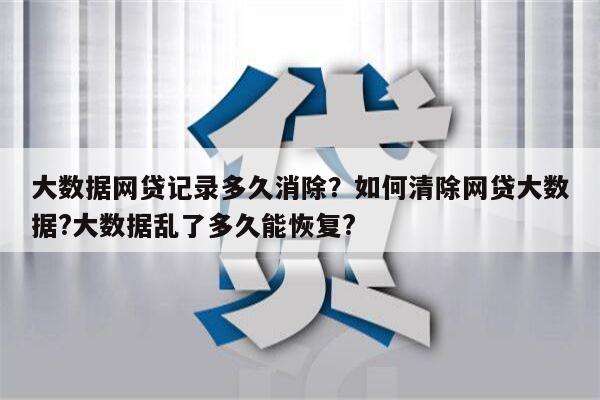 大数据网贷记录多久消除？如何清除网贷大数据?大数据乱了多久能恢复?