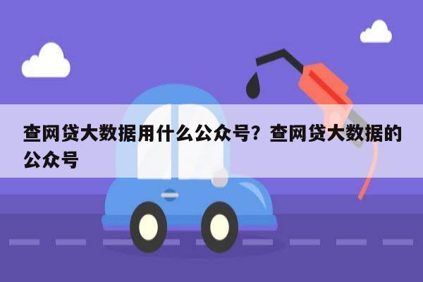 查网贷大数据用什么公众号？查网贷大数据的公众号