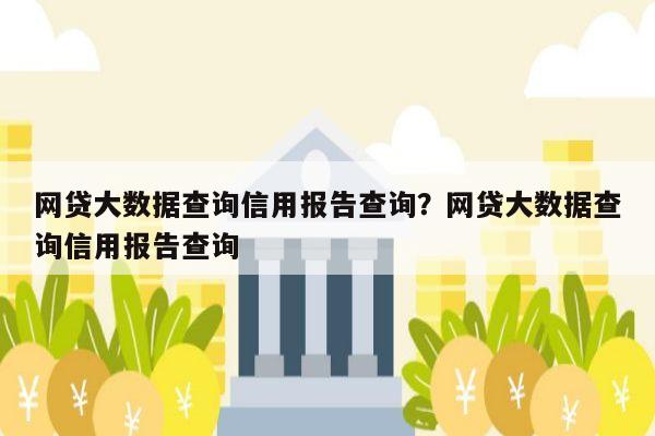 网贷大数据查询信用报告查询？网贷大数据查询信用报告查询