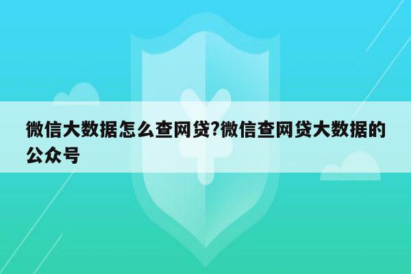 微信大数据怎么查网贷?微信查网贷大数据的公众号