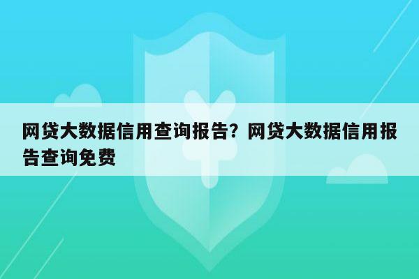 网贷大数据信用查询报告？网贷大数据信用报告查询免费