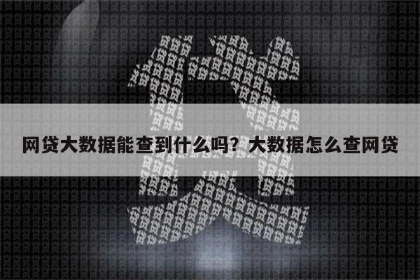 网贷大数据能查到什么吗？大数据怎么查网贷